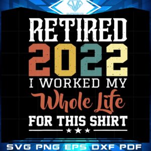 Retired 2022 I Worked My Whole Life For This Shirt Svg