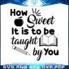 How Sweet It Is To Be Taught By You Svg Design