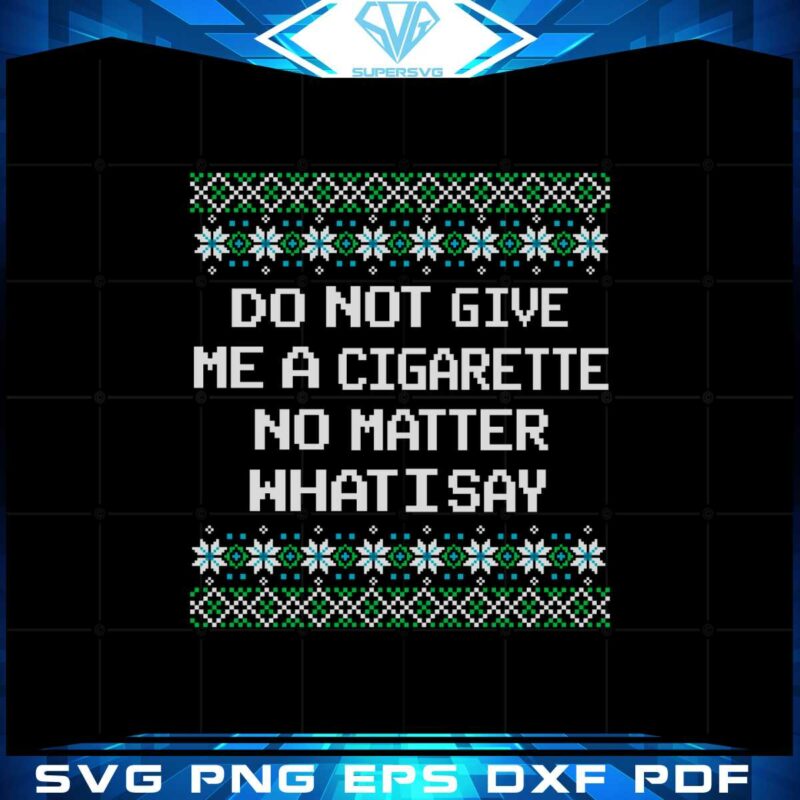 do-not-give-me-a-cigarette-no-matter-what-i-say-ugly-christmas-svg