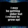 i-may-be-getting-older-but-i-refuse-to-grow-up-svg-cutting-files