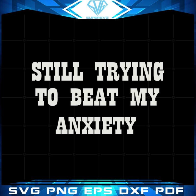 still-trying-to-beat-my-anxiety-svg-graphic-designs-files