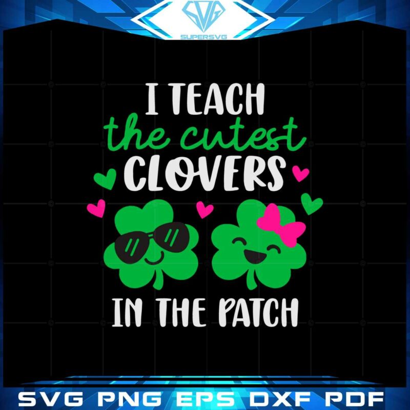 i-teach-the-cutest-clovers-in-the-patch-st-patricks-day-lucky-teacher-svg