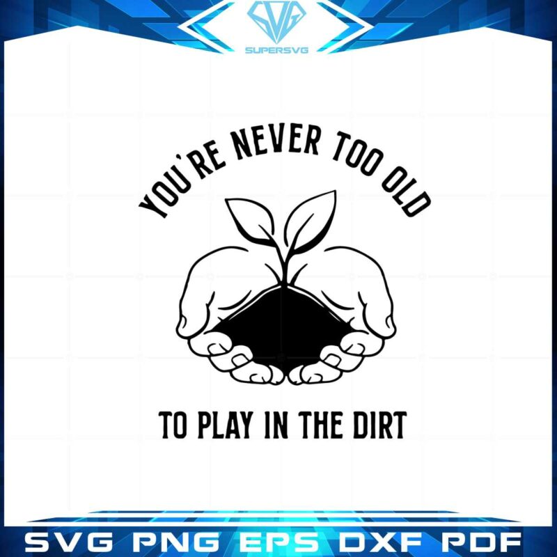 you-are-never-too-old-to-play-in-the-dirt-gardening-svg