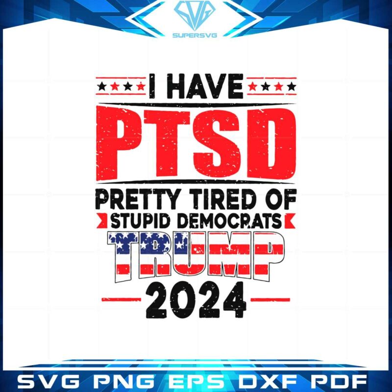 i-have-ptsd-pretty-tired-of-stupid-democrats-trump-2024-svg