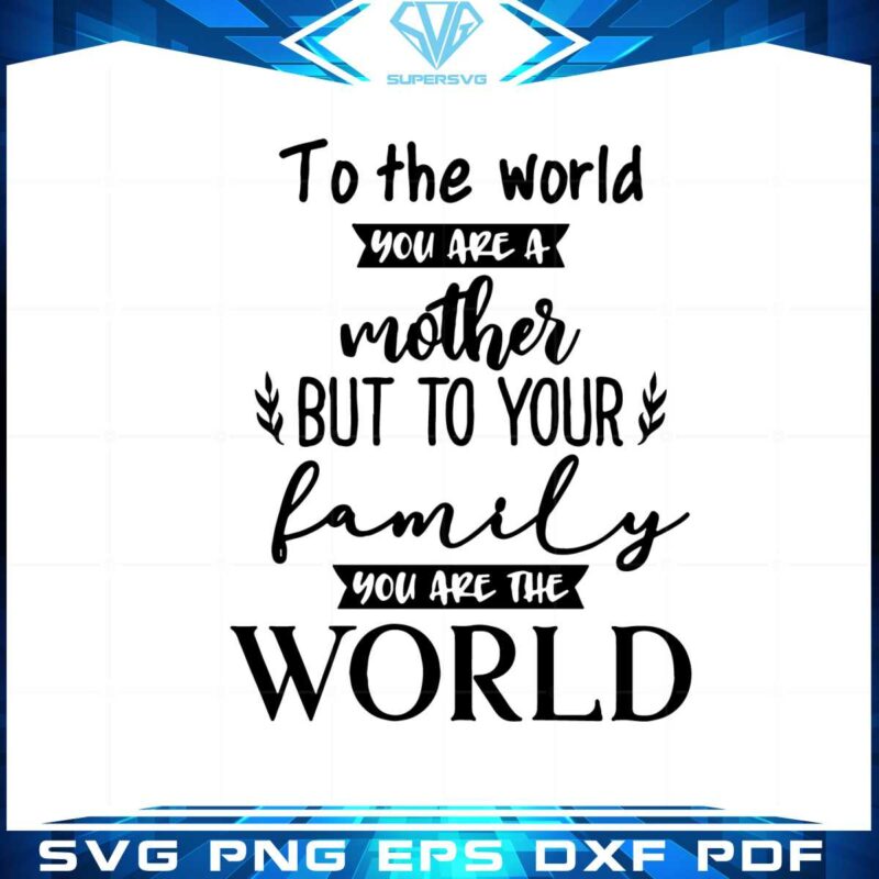 to-the-world-you-are-a-mother-but-to-your-family-you-are-the-world-svg
