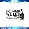 last-night-we-let-the-liquor-talk-wiskey-lover-svg