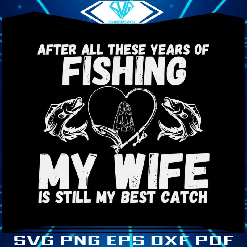 after-all-these-years-of-fishing-my-wife-is-still-my-best-catch-svg