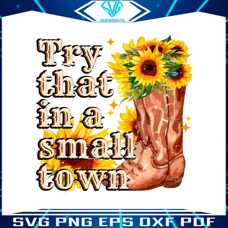 try-that-in-a-small-town-sunflower-boots-png-sublimation