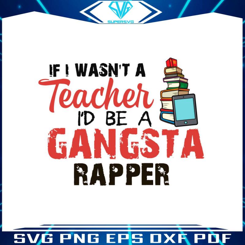 if-i-wasnt-a-teacher-id-be-a-gansta-rapper-svg-digital-file