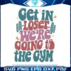 get-in-loser-we-are-going-to-the-gym-svg-digital-cricut-file