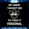 my-mom-taught-me-to-take-it-personal-svg-digital-cricut-file