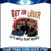 get-in-loser-lets-watch-scary-movies-png-sublimation