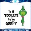 is-it-too-late-to-be-good-funny-grinchmas-svg-cricut-file