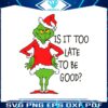 is-it-too-late-to-be-good-grinch-santa-vibe-svg-cricut-files