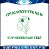 its-always-yee-haw-but-never-haw-yee-svg