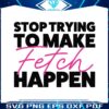 stop-trying-to-make-fetch-happy-mean-girls-quote-svg