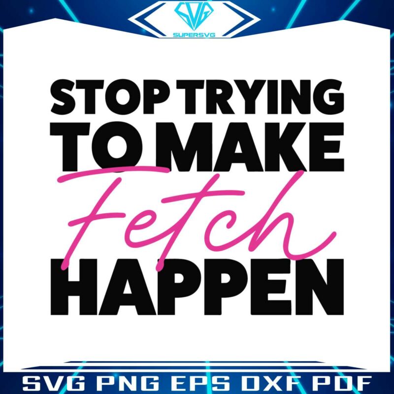 stop-trying-to-make-fetch-happy-mean-girls-quote-svg