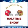 just-here-for-the-halftime-show-chiefs-vs-49ers-svg