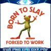 born-to-slay-forced-to-work-frog-meme-png