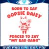 born-to-say-oopsie-daisy-forced-to-say-my-bad-gang-svg