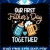 our-first-fathers-day-together-funny-beer-dad-svg