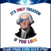 its-only-treason-if-you-lose-george-washington-png