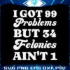 i-got-99-problems-but-34-felonies-aint-1-svg