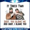 it-takes-two-baby-you-blame-me-png